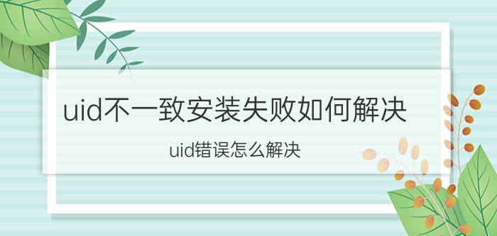 uid不一致安装失败如何解决 uid错误怎么解决？